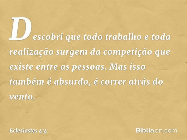 Descobri que todo trabalho e toda realiza­ção surgem da competição que existe entre as pessoas. Mas isso também é absurdo, é correr atrás do vento. -- Eclesiast