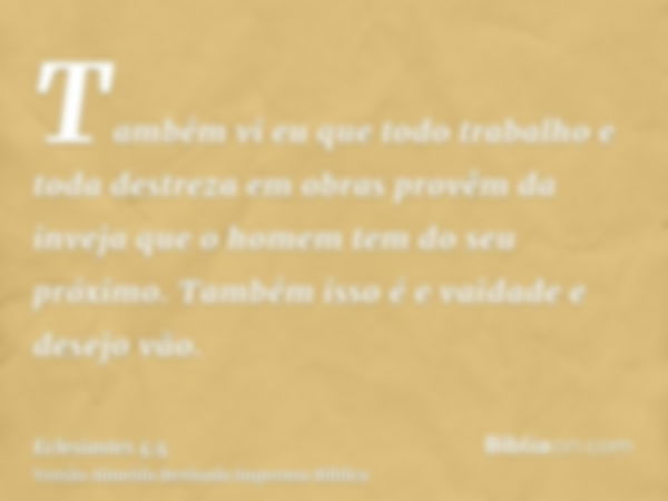 Também vi eu que todo trabalho e toda destreza em obras provêm da inveja que o homem tem do seu próximo. Também isso é e vaidade e desejo vão.