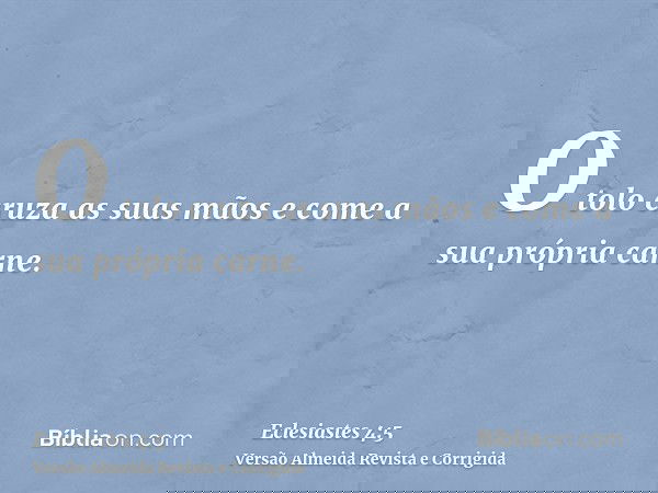 O tolo cruza as suas mãos e come a sua própria carne.