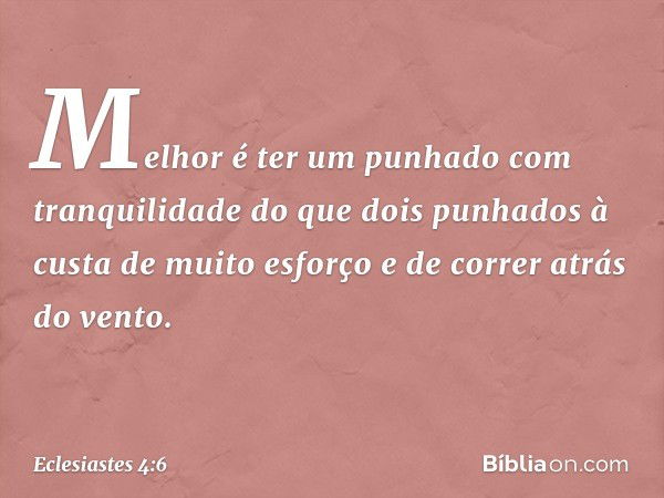 Melhor é ter um punhado
com tranquilidade
do que dois punhados
à custa de muito esforço
e de correr atrás do vento. -- Eclesiastes 4:6