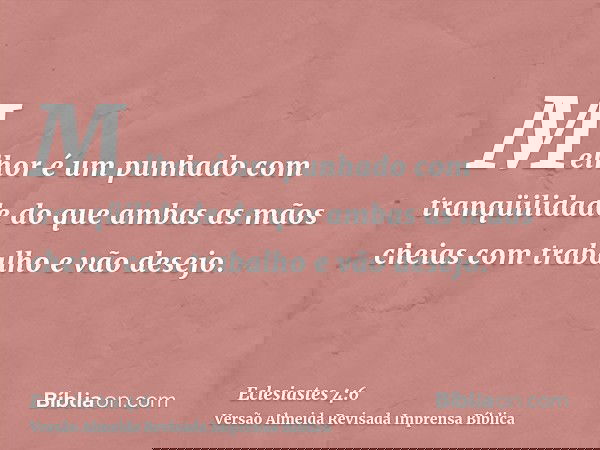 Melhor é um punhado com tranqüilidade do que ambas as mãos cheias com trabalho e vão desejo.