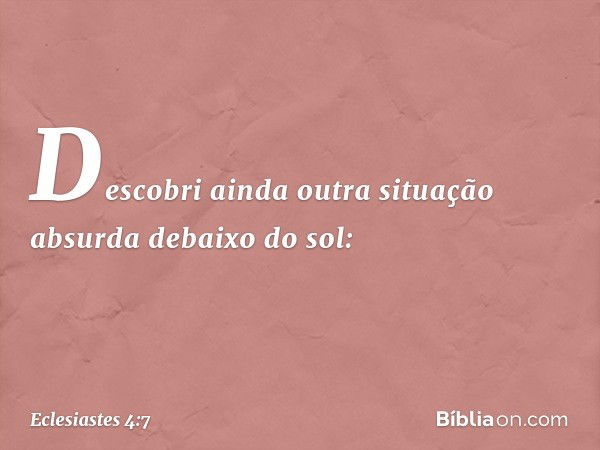 Descobri ainda outra situação absurda debaixo do sol: -- Eclesiastes 4:7