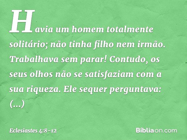 Havia um homem totalmente solitário;
não tinha filho nem irmão.
Trabalhava sem parar!
Contudo, os seus olhos
não se satisfaziam com a sua riqueza.
Ele sequer pe