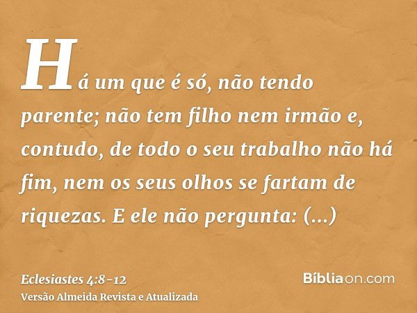 Há um que é só, não tendo parente; não tem filho nem irmão e, contudo, de todo o seu trabalho não há fim, nem os seus olhos se fartam de riquezas. E ele não per