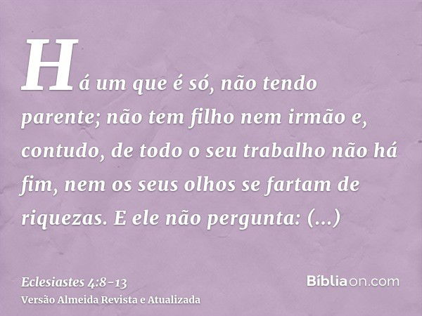 Há um que é só, não tendo parente; não tem filho nem irmão e, contudo, de todo o seu trabalho não há fim, nem os seus olhos se fartam de riquezas. E ele não per