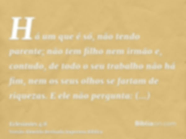 Há um que é só, não tendo parente; não tem filho nem irmão e, contudo, de todo o seu trabalho não há fim, nem os seus olhos se fartam de riquezas. E ele não per