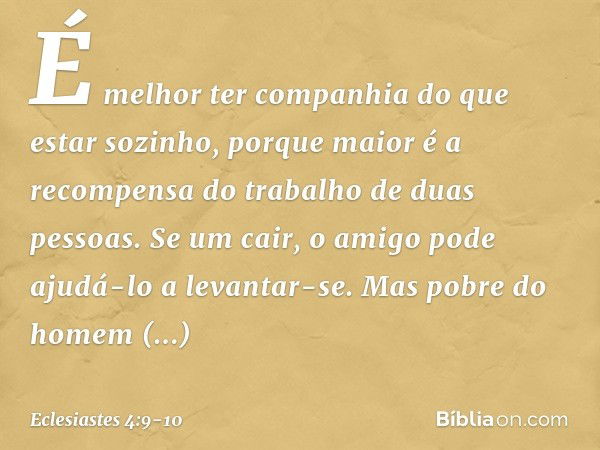 É melhor ter companhia
do que estar sozinho,
porque maior é
a recompensa do trabalho
de duas pessoas. Se um cair,
o amigo pode ajudá-lo a levantar-se.
Mas pobre