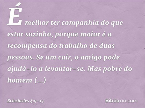 É melhor ter companhia
do que estar sozinho,
porque maior é
a recompensa do trabalho
de duas pessoas. Se um cair,
o amigo pode ajudá-lo a levantar-se.
Mas pobre