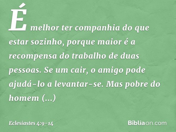 É melhor ter companhia
do que estar sozinho,
porque maior é
a recompensa do trabalho
de duas pessoas. Se um cair,
o amigo pode ajudá-lo a levantar-se.
Mas pobre