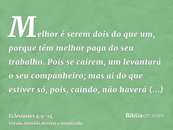 Melhor é serem dois do que um, porque têm melhor paga do seu trabalho.Pois se caírem, um levantará o seu companheiro; mas ai do que estiver só, pois, caindo, nã