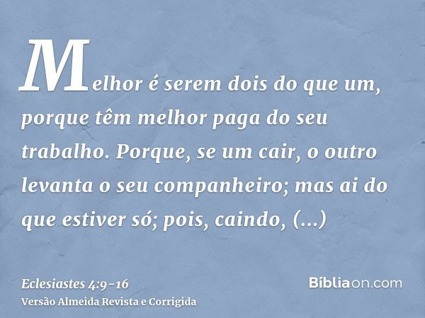 Melhor é serem dois do que um, porque têm melhor paga do seu trabalho.Porque, se um cair, o outro levanta o seu companheiro; mas ai do que estiver só; pois, cai