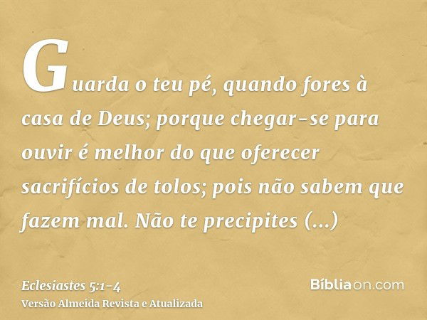 Guarda o teu pé, quando fores à casa de Deus; porque chegar-se para ouvir é melhor do que oferecer sacrifícios de tolos; pois não sabem que fazem mal.Não te pre