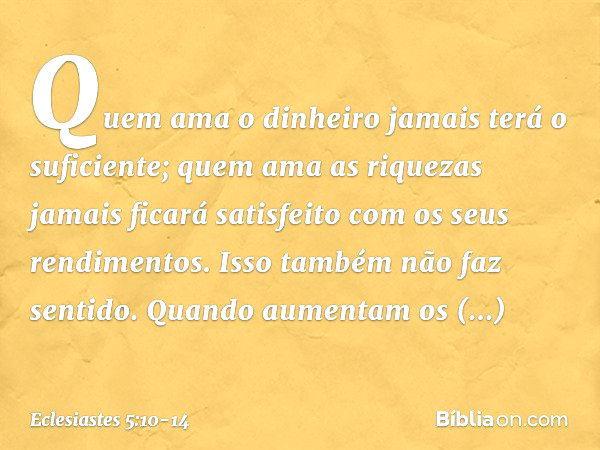 Quem ama o dinheiro
jamais terá o suficiente;
quem ama as riquezas jamais ficará
satisfeito com os seus rendimentos.
Isso também não faz sentido. Quando aumenta