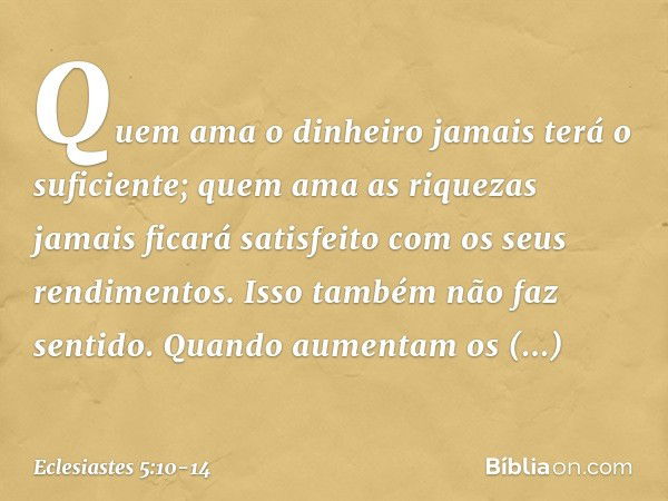 Quem ama o dinheiro
jamais terá o suficiente;
quem ama as riquezas jamais ficará
satisfeito com os seus rendimentos.
Isso também não faz sentido. Quando aumenta