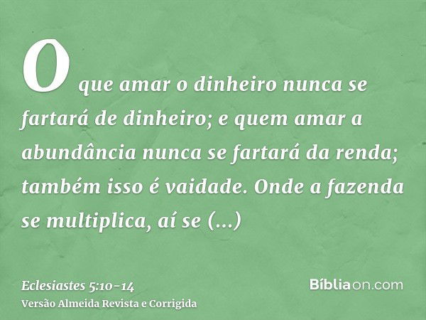 O que amar o dinheiro nunca se fartará de dinheiro; e quem amar a abundância nunca se fartará da renda; também isso é vaidade.Onde a fazenda se multiplica, aí s