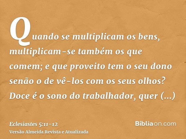 Quando se multiplicam os bens, multiplicam-se também os que comem; e que proveito tem o seu dono senão o de vê-los com os seus olhos?Doce é o sono do trabalhado