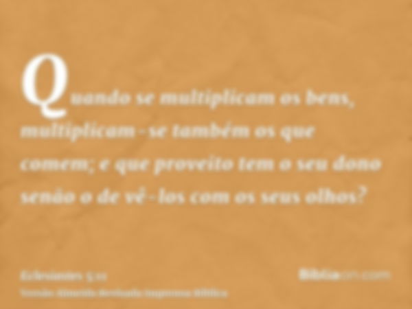 Quando se multiplicam os bens, multiplicam-se também os que comem; e que proveito tem o seu dono senão o de vê-los com os seus olhos?