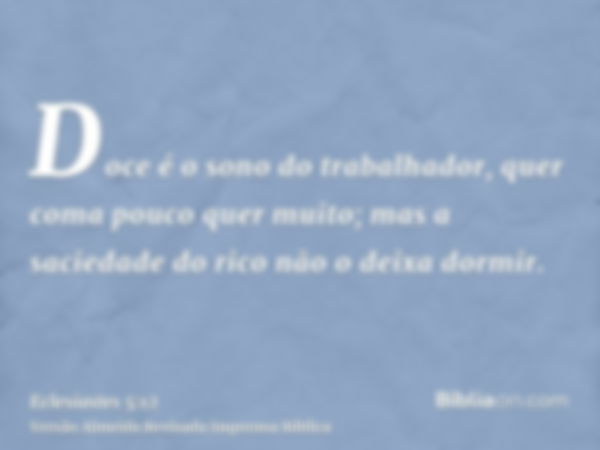 Doce é o sono do trabalhador, quer coma pouco quer muito; mas a saciedade do rico não o deixa dormir.