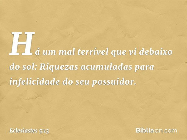 Há um mal terrível que vi debaixo do sol:
Riquezas acumuladas
para infelicidade do seu possuidor. -- Eclesiastes 5:13