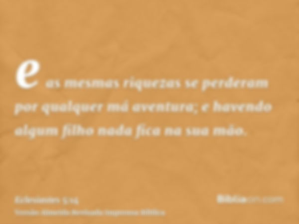 e as mesmas riquezas se perderam por qualquer má aventura; e havendo algum filho nada fica na sua mão.