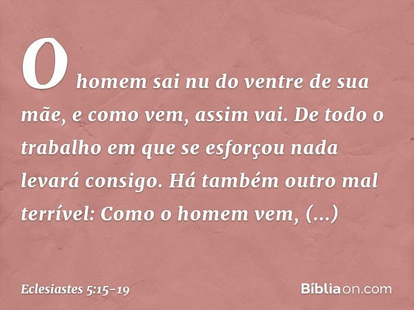 O homem sai nu do ventre de sua mãe,
e como vem, assim vai.
De todo o trabalho em que se esforçou
nada levará consigo. Há também outro mal terrível:
Como o home