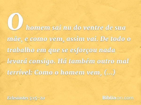 O homem sai nu do ventre de sua mãe,
e como vem, assim vai.
De todo o trabalho em que se esforçou
nada levará consigo. Há também outro mal terrível:
Como o home