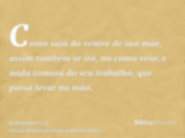 Como saiu do ventre de sua mãe, assim também se irá, nu como veio; e nada tomará do seu trabalho, que possa levar na mão.