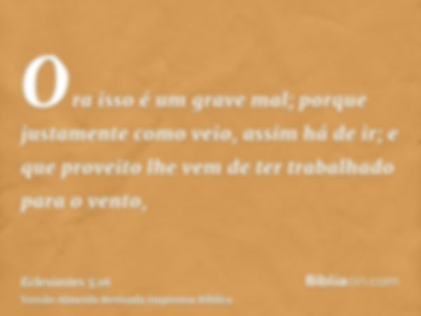 Ora isso é um grave mal; porque justamente como veio, assim há de ir; e que proveito lhe vem de ter trabalhado para o vento,