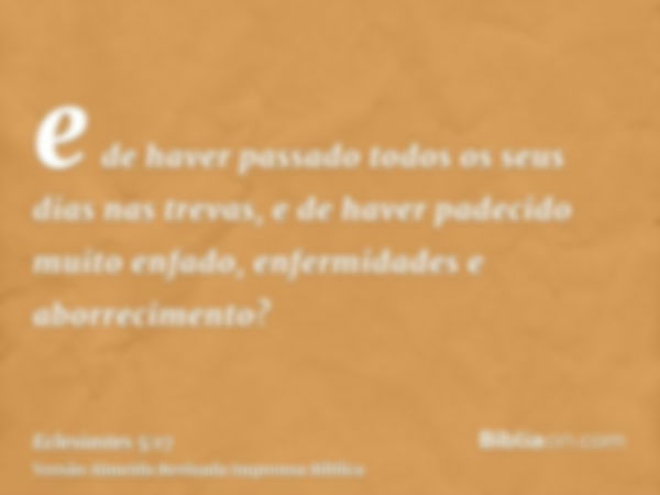 e de haver passado todos os seus dias nas trevas, e de haver padecido muito enfado, enfermidades e aborrecimento?