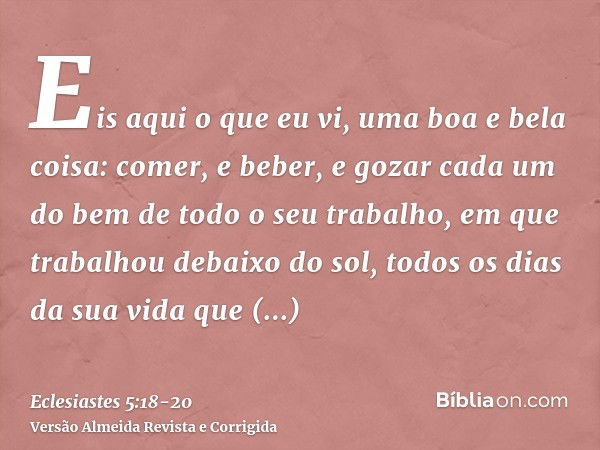 Eis aqui o que eu vi, uma boa e bela coisa: comer, e beber, e gozar cada um do bem de todo o seu trabalho, em que trabalhou debaixo do sol, todos os dias da sua