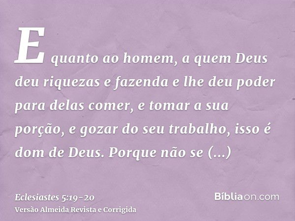 E quanto ao homem, a quem Deus deu riquezas e fazenda e lhe deu poder para delas comer, e tomar a sua porção, e gozar do seu trabalho, isso é dom de Deus.Porque