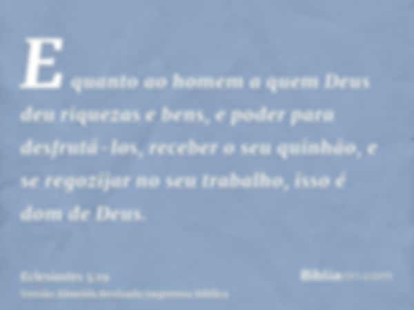 E quanto ao homem a quem Deus deu riquezas e bens, e poder para desfrutá-los, receber o seu quinhão, e se regozijar no seu trabalho, isso é dom de Deus.