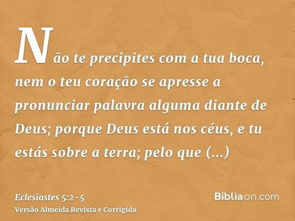 Não te precipites com a tua boca, nem o teu coração se apresse a pronunciar palavra alguma diante de Deus; porque Deus está nos céus, e tu estás sobre a terra; 