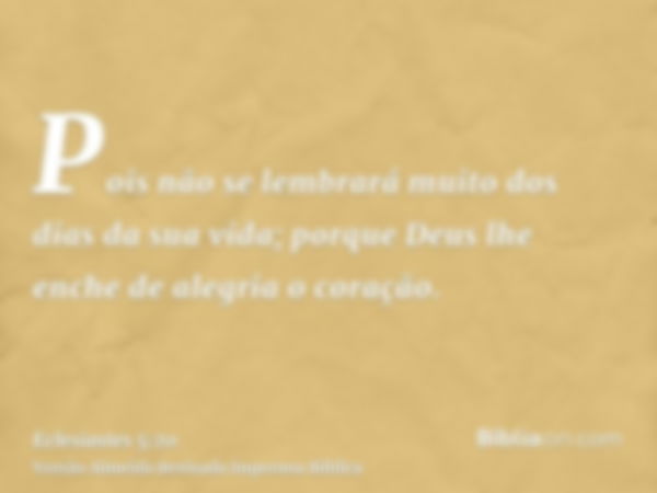 Pois não se lembrará muito dos dias da sua vida; porque Deus lhe enche de alegria o coração.