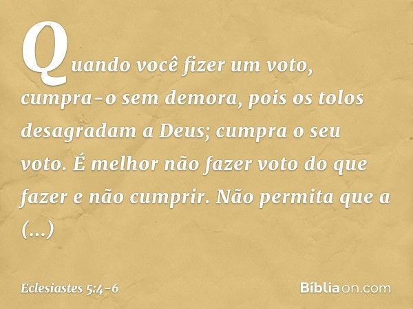 Quando você fizer um voto, cumpra-o sem demora, pois os tolos desagradam a Deus; cum­pra o seu voto. É melhor não fazer voto do que fazer e não cumprir. Não per