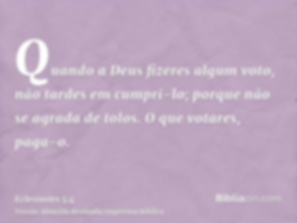 Quando a Deus fizeres algum voto, não tardes em cumpri-lo; porque não se agrada de tolos. O que votares, paga-o.