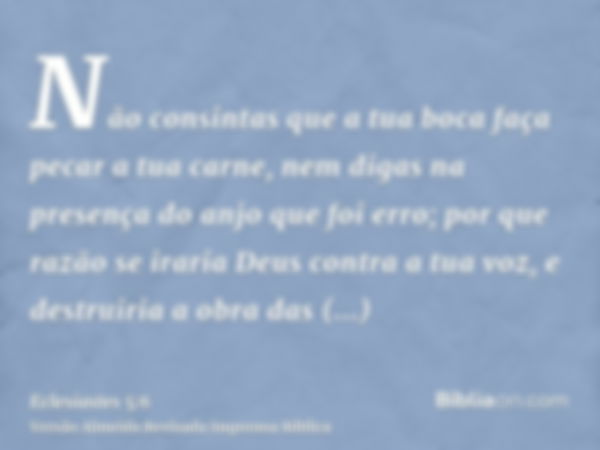 Não consintas que a tua boca faça pecar a tua carne, nem digas na presença do anjo que foi erro; por que razão se iraria Deus contra a tua voz, e destruiria a o