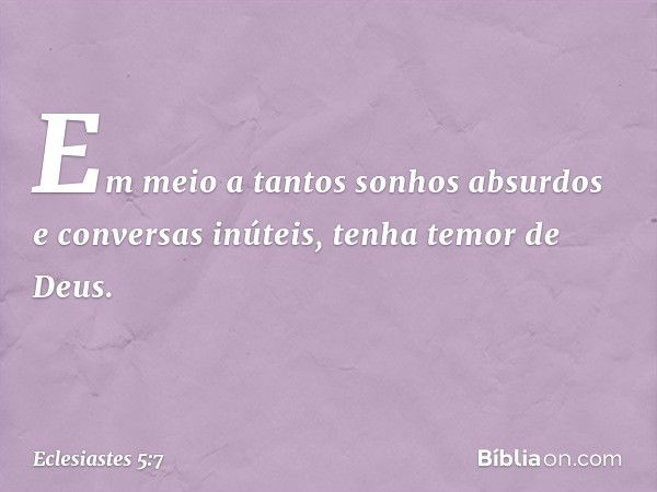 Em meio a tantos sonhos absurdos e conversas inúteis, tenha temor de Deus. -- Eclesiastes 5:7