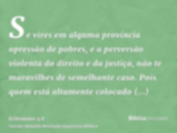 Se vires em alguma província opressão de pobres, e a perversão violenta do direito e da justiça, não te maravilhes de semelhante caso. Pois quem está altamente 