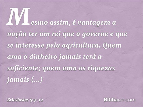 Mes­mo assim, é vantagem a nação ter um rei que a governe e que se interesse pela agricultura. Quem ama o dinheiro
jamais terá o suficiente;
quem ama as riqueza