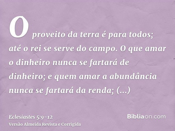 O proveito da terra é para todos; até o rei se serve do campo.O que amar o dinheiro nunca se fartará de dinheiro; e quem amar a abundância nunca se fartará da r