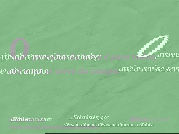 O proveito da terra é para todos; até o rei se serve do campo.