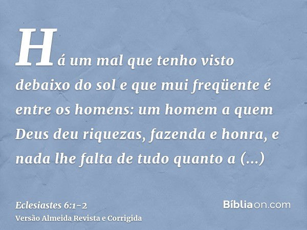 Há um mal que tenho visto debaixo do sol e que mui freqüente é entre os homens:um homem a quem Deus deu riquezas, fazenda e honra, e nada lhe falta de tudo quan