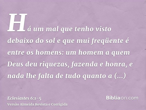 Há um mal que tenho visto debaixo do sol e que mui freqüente é entre os homens:um homem a quem Deus deu riquezas, fazenda e honra, e nada lhe falta de tudo quan