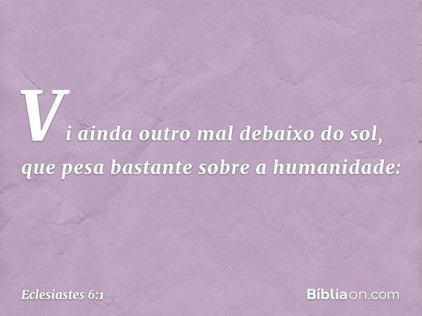 Vi ainda outro mal debaixo do sol, que pesa bastante sobre a humanidade: -- Eclesiastes 6:1