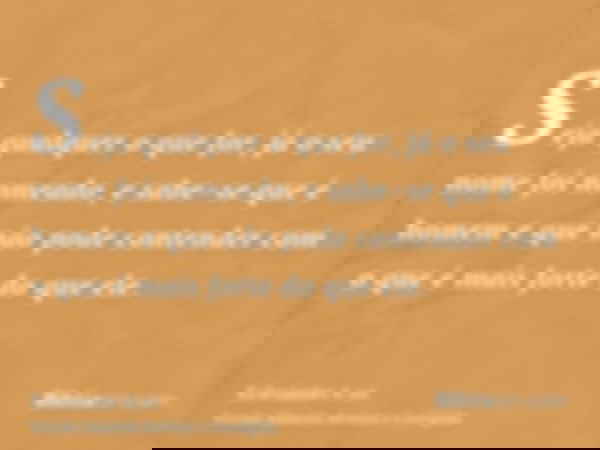 Seja qualquer o que for, já o seu nome foi nomeado, e sabe-se que é homem e que não pode contender com o que é mais forte do que ele.