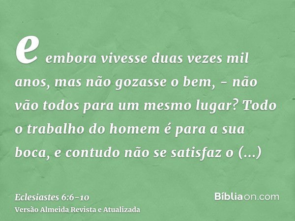 e embora vivesse duas vezes mil anos, mas não gozasse o bem, - não vão todos para um mesmo lugar?Todo o trabalho do homem é para a sua boca, e contudo não se sa