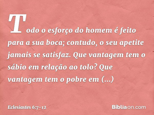 Todo o esforço do homem
é feito para a sua boca;
contudo, o seu apetite jamais se satisfaz. Que vantagem tem o sábio
em relação ao tolo?
Que vantagem tem o pobr