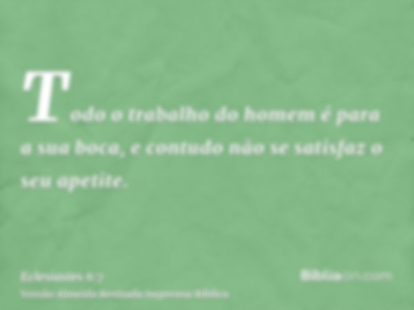 Todo o trabalho do homem é para a sua boca, e contudo não se satisfaz o seu apetite.