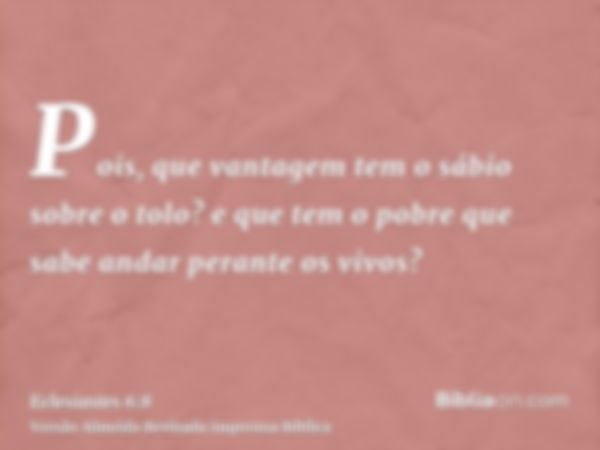 Pois, que vantagem tem o sábio sobre o tolo? e que tem o pobre que sabe andar perante os vivos?